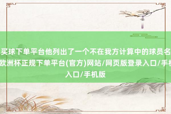 买球下单平台他列出了一个不在我方计算中的球员名单-欧洲杯正规下单平台(官方)网站/网页版登录入口/手机版