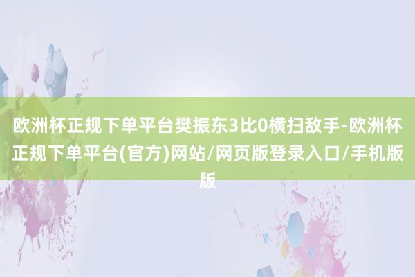 欧洲杯正规下单平台樊振东3比0横扫敌手-欧洲杯正规下单平台(官方)网站/网页版登录入口/手机版