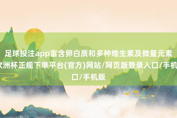 足球投注app富含卵白质和多种维生素及微量元素-欧洲杯正规下单平台(官方)网站/网页版登录入口/手机版