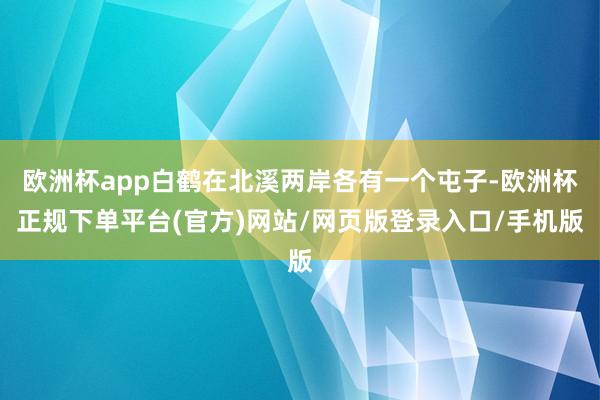 欧洲杯app白鹤在北溪两岸各有一个屯子-欧洲杯正规下单平台(官方)网站/网页版登录入口/手机版