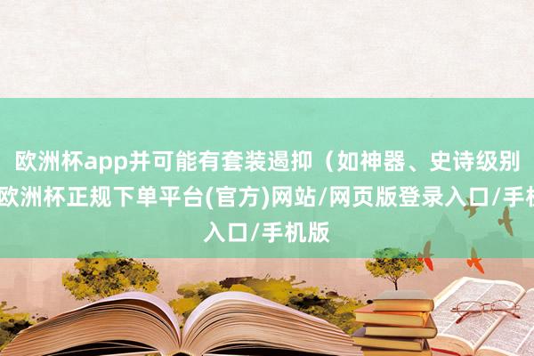 欧洲杯app并可能有套装遏抑（如神器、史诗级别）-欧洲杯正规下单平台(官方)网站/网页版登录入口/手机版