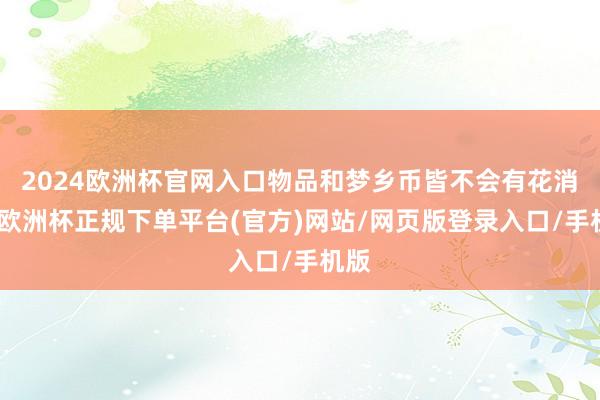 2024欧洲杯官网入口物品和梦乡币皆不会有花消了-欧洲杯正规下单平台(官方)网站/网页版登录入口/手机版