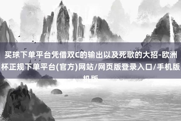 买球下单平台凭借双C的输出以及死歌的大招-欧洲杯正规下单平台(官方)网站/网页版登录入口/手机版