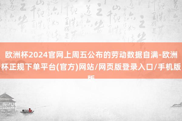 欧洲杯2024官网上周五公布的劳动数据自满-欧洲杯正规下单平台(官方)网站/网页版登录入口/手机版