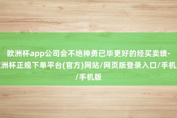 欧洲杯app公司会不绝神勇已毕更好的经买卖绩-欧洲杯正规下单平台(官方)网站/网页版登录入口/手机版