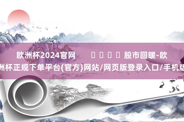 欧洲杯2024官网       				股市回暖-欧洲杯正规下单平台(官方)网站/网页版登录入口/手机版