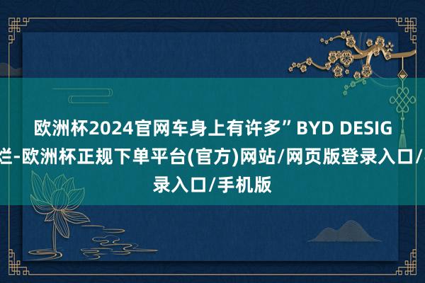 欧洲杯2024官网车身上有许多”BYD DESIGN“绚烂-欧洲杯正规下单平台(官方)网站/网页版登录入口/手机版