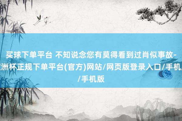 买球下单平台 不知说念您有莫得看到过肖似事故-欧洲杯正规下单平台(官方)网站/网页版登录入口/手机版