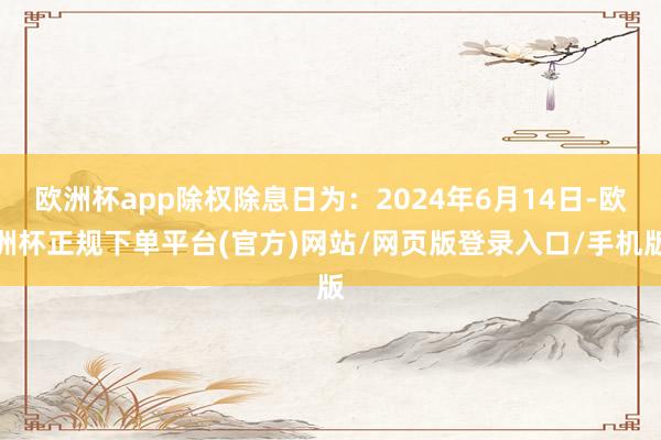 欧洲杯app除权除息日为：2024年6月14日-欧洲杯正规下单平台(官方)网站/网页版登录入口/手机版