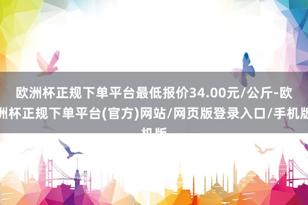 欧洲杯正规下单平台最低报价34.00元/公斤-欧洲杯正规下单平台(官方)网站/网页版登录入口/手机版