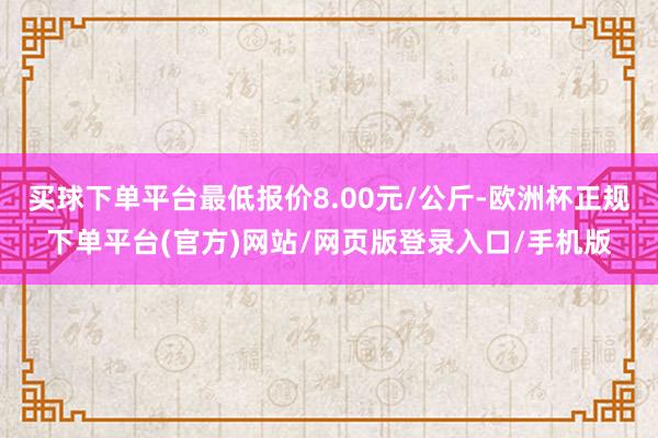 买球下单平台最低报价8.00元/公斤-欧洲杯正规下单平台(官方)网站/网页版登录入口/手机版