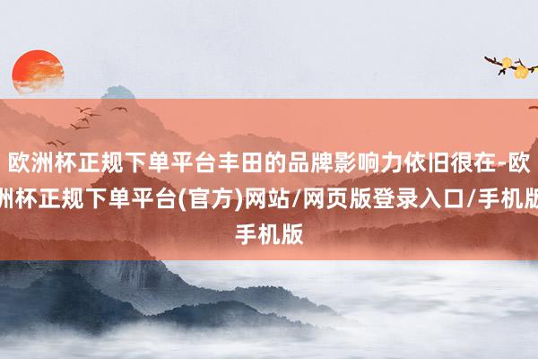 欧洲杯正规下单平台丰田的品牌影响力依旧很在-欧洲杯正规下单平台(官方)网站/网页版登录入口/手机版