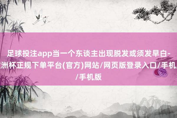 足球投注app当一个东谈主出现脱发或须发早白-欧洲杯正规下单平台(官方)网站/网页版登录入口/手机版