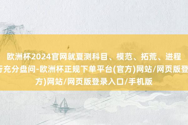 欧洲杯2024官网就夏测科目、模范、拓荒、进程等全程细节进行充分盘问-欧洲杯正规下单平台(官方)网站/网页版登录入口/手机版