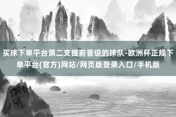 买球下单平台第二支提前晋级的球队-欧洲杯正规下单平台(官方)网站/网页版登录入口/手机版