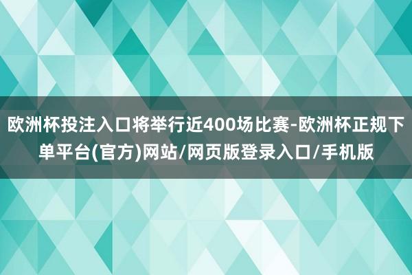 欧洲杯投注入口将举行近400场比赛-欧洲杯正规下单平台(官方)网站/网页版登录入口/手机版