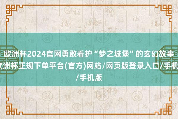 欧洲杯2024官网勇敢看护“梦之城堡”的玄幻故事-欧洲杯正规下单平台(官方)网站/网页版登录入口/手机版