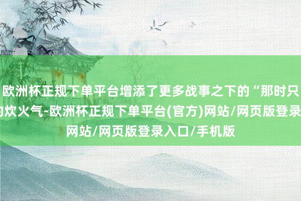 欧洲杯正规下单平台增添了更多战事之下的“那时只谈是寻常”的炊火气-欧洲杯正规下单平台(官方)网站/网页版登录入口/手机版