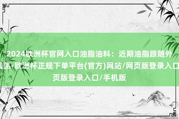 2024欧洲杯官网入口油脂油料：近期油脂跟随外盘高位震荡-欧洲杯正规下单平台(官方)网站/网页版登录入口/手机版