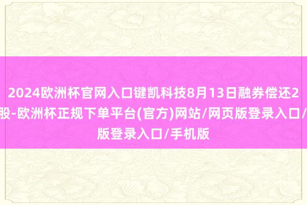 2024欧洲杯官网入口键凯科技8月13日融券偿还200.00股-欧洲杯正规下单平台(官方)网站/网页版登录入口/手机版