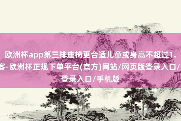 欧洲杯app第三排座椅更合适儿童或身高不超过1.7米乘客-欧洲杯正规下单平台(官方)网站/网页版登录入口/手机版