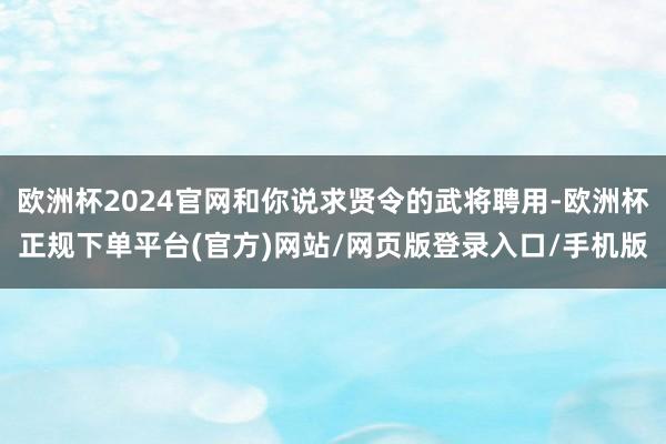 欧洲杯2024官网和你说求贤令的武将聘用-欧洲杯正规下单平台(官方)网站/网页版登录入口/手机版