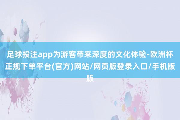 足球投注app为游客带来深度的文化体验-欧洲杯正规下单平台(