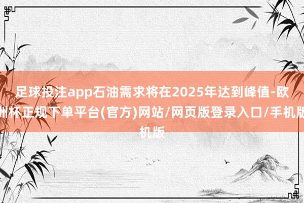 足球投注app石油需求将在2025年达到峰值-欧洲杯正规下单