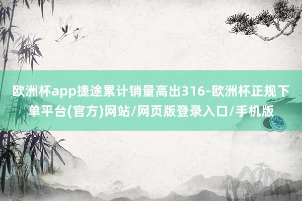 欧洲杯app捷途累计销量高出316-欧洲杯正规下单平台(官方