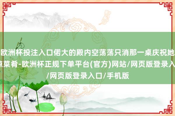 欧洲杯投注入口偌大的殿内空荡荡只消那一桌庆祝她生日的冰凉菜肴-欧洲杯正规下单平台(官方)网站/网页版登录入口/手机版