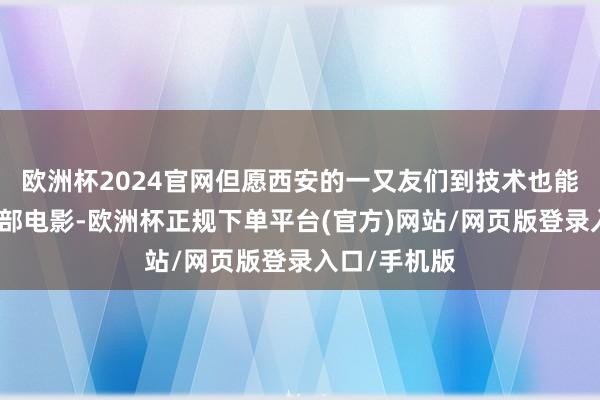 欧洲杯2024官网但愿西安的一又友们到技术也能去影院看这部电影-欧洲杯正规下单平台(官方)网站/网页版登录入口/手机版