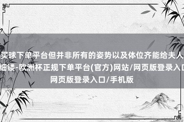 买球下单平台但并非所有的姿势以及体位齐能给夫人活命精雕细镂-