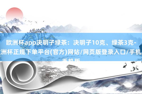 欧洲杯app决明子绿茶：决明子10克、绿茶3克-欧洲杯正规下单平台(官方)网站/网页版登录入口/手机版