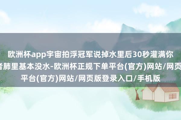 欧洲杯app宇宙拍浮冠军说掉水里后30秒灌满你的肺，其实溺一