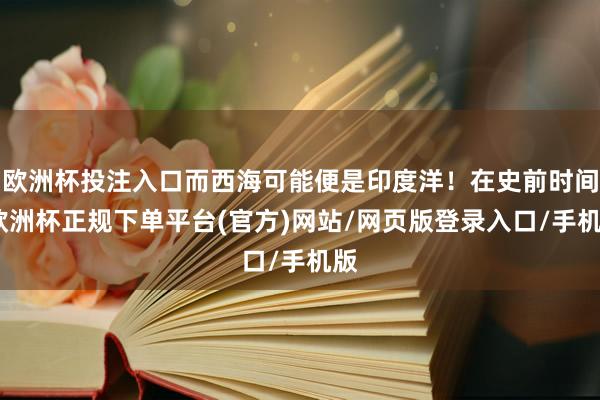 欧洲杯投注入口而西海可能便是印度洋！在史前时间-欧洲杯正规下单平台(官方)网站/网页版登录入口/手机版