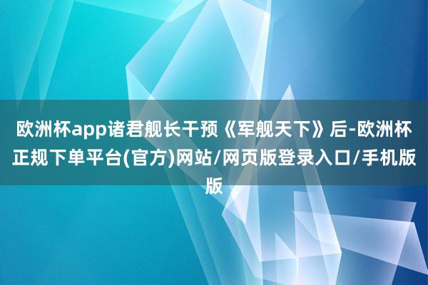 欧洲杯app诸君舰长干预《军舰天下》后-欧洲杯正规下单平台(官方)网站/网页版登录入口/手机版