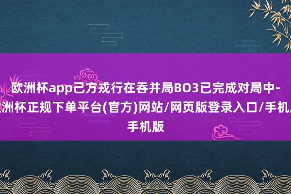 欧洲杯app己方戎行在吞并局BO3已完成对局中-欧洲杯正规下单平台(官方)网站/网页版登录入口/手机版