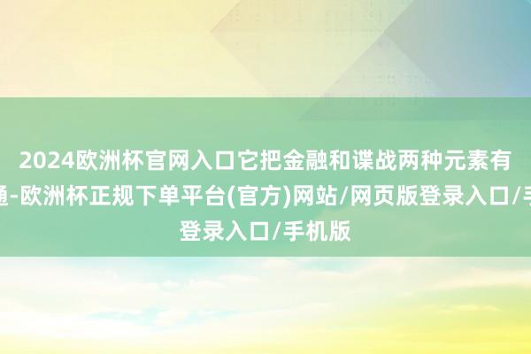 2024欧洲杯官网入口它把金融和谍战两种元素有契机通-欧洲杯正规下单平台(官方)网站/网页版登录入口/手机版