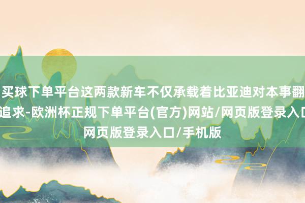 买球下单平台这两款新车不仅承载着比亚迪对本事翻新的执着追求-欧洲杯正规下单平台(官方)网站/网页版登录入口/手机版