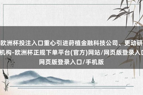 欧洲杯投注入口重心引进莳植金融科技公司、更动研发中心等机构-