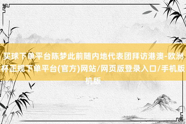 买球下单平台陈梦此前随内地代表团拜访港澳-欧洲杯正规下单平台(官方)网站/网页版登录入口/手机版