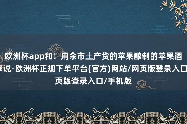 欧洲杯app和！用余市土产货的苹果酿制的苹果酒！合座来说-欧洲杯正规下单平台(官方)网站/网页版登录入口/手机版