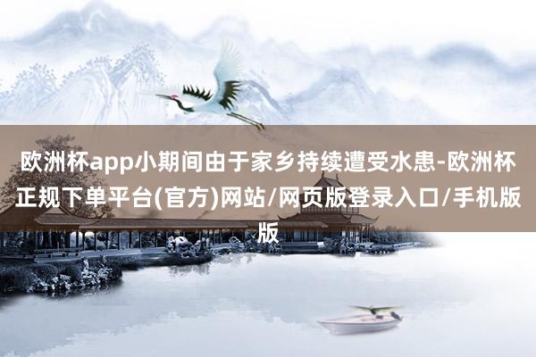 欧洲杯app小期间由于家乡持续遭受水患-欧洲杯正规下单平台(官方)网站/网页版登录入口/手机版