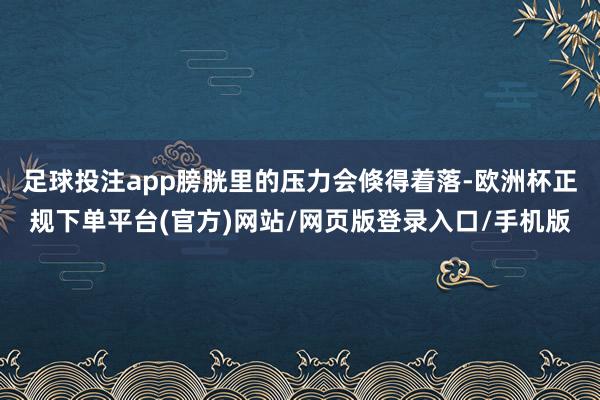 足球投注app膀胱里的压力会倏得着落-欧洲杯正规下单平台(官方)网站/网页版登录入口/手机版