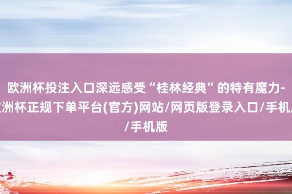 欧洲杯投注入口深远感受“桂林经典”的特有魔力-欧洲杯正规下单平台(官方)网站/网页版登录入口/手机版