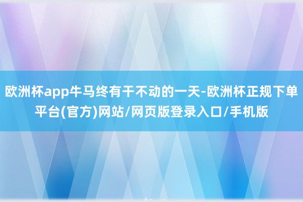 欧洲杯app牛马终有干不动的一天-欧洲杯正规下单平台(官方)网站/网页版登录入口/手机版