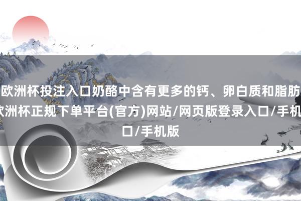 欧洲杯投注入口奶酪中含有更多的钙、卵白质和脂肪-欧洲杯正规下单平台(官方)网站/网页版登录入口/手机版