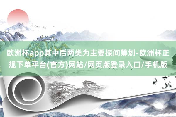 欧洲杯app其中后两类为主要探问筹划-欧洲杯正规下单平台(官方)网站/网页版登录入口/手机版