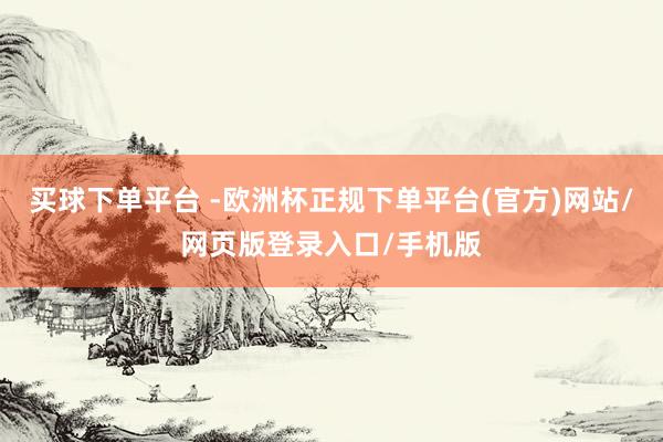 买球下单平台 -欧洲杯正规下单平台(官方)网站/网页版登录入