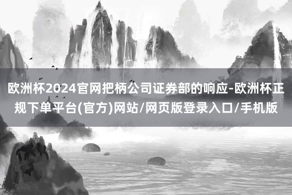 欧洲杯2024官网把柄公司证券部的响应-欧洲杯正规下单平台(官方)网站/网页版登录入口/手机版